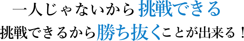 一人じゃないから挑戦できる 挑戦できるから勝ち抜くことができる！