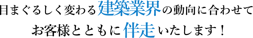 目まぐるしく変わる建築業界の動向に合わせてお客様とともに伴走いたします！