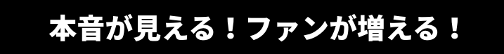 本音が見える！ファンが増える！